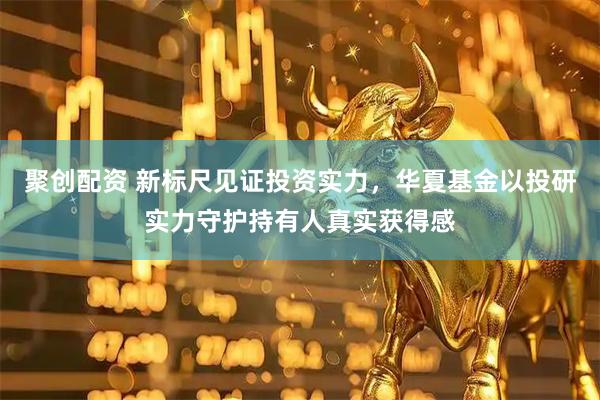 聚创配资 新标尺见证投资实力，华夏基金以投研实力守护持有人真实获得感